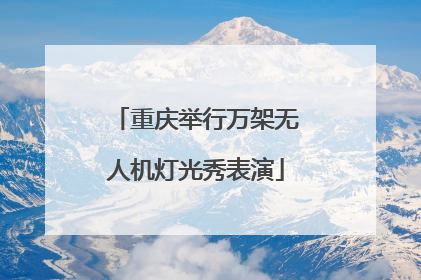 重庆举行万架无人机灯光秀表演