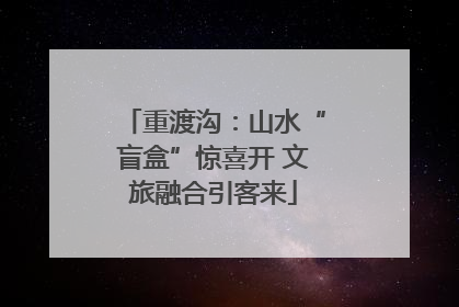 重渡沟：山水“盲盒”惊喜开 文旅融合引客来