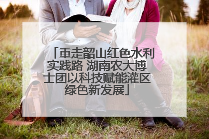 重走韶山红色水利实践路 湖南农大博士团以科技赋能灌区绿色新发展