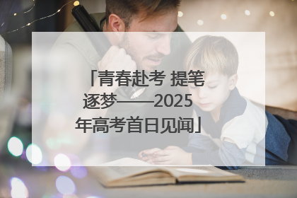 青春赴考 提笔逐梦——2025年高考首日见闻