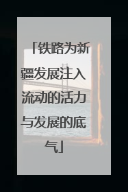 铁路为新疆发展注入流动的活力与发展的底气