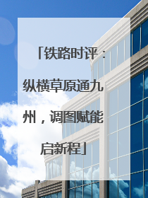 铁路时评：纵横草原通九州，调图赋能启新程