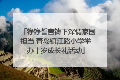 铮铮誓言铸下深情家国担当 青岛镇江路小学举办十岁成长礼活动