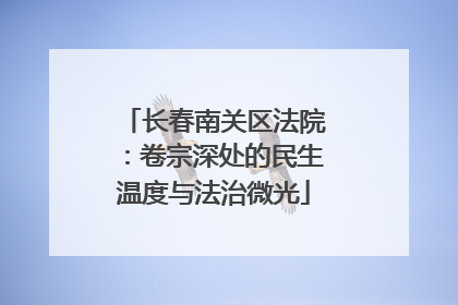 长春南关区法院：卷宗深处的民生温度与法治微光