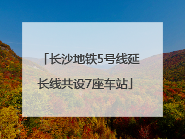 长沙地铁5号线延长线共设7座车站