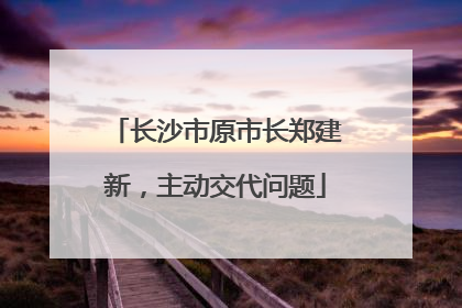 长沙市原市长郑建新，主动交代问题
