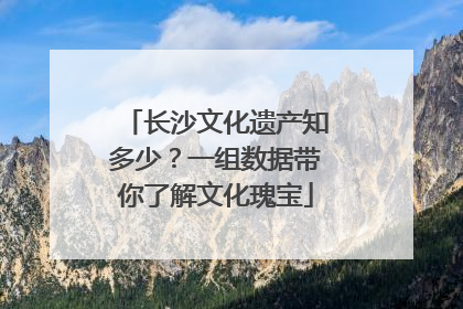长沙文化遗产知多少？一组数据带你了解文化瑰宝