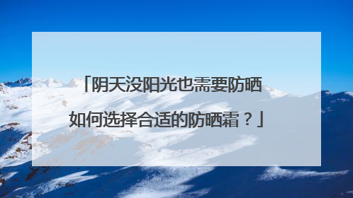 阴天没阳光也需要防晒 如何选择合适的防晒霜？
