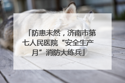 防患未然，济南市第七人民医院“安全生产月”消防大练兵