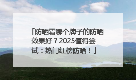 防晒霜哪个牌子的防晒效果好？2025值得尝试：热门红榜防晒！