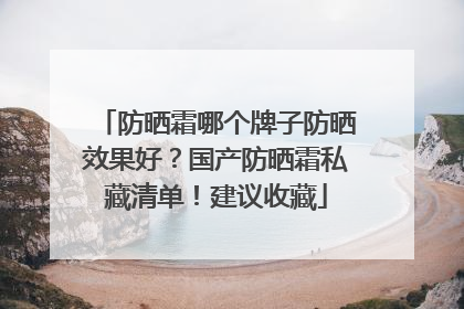防晒霜哪个牌子防晒效果好？国产防晒霜私藏清单！建议收藏