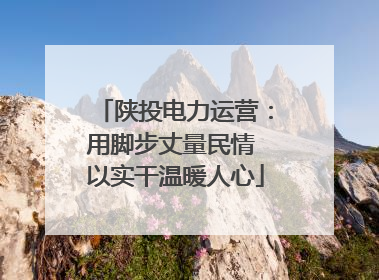 陕投电力运营：用脚步丈量民情 以实干温暖人心