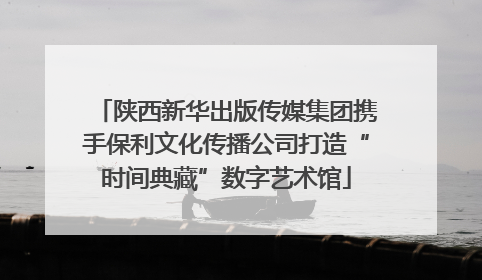 陕西新华出版传媒集团携手保利文化传播公司打造“时间典藏”数字艺术馆