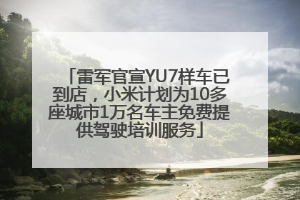 雷军官宣YU7样车已到店，小米计划为10多座城市1万名车主免费提供驾驶培训服务