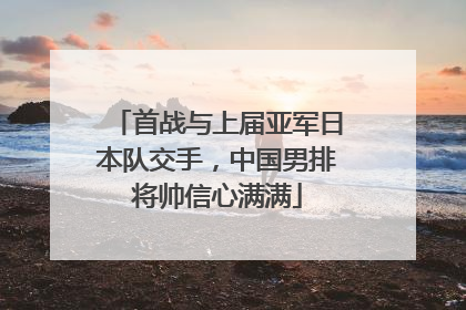 首战与上届亚军日本队交手，中国男排将帅信心满满