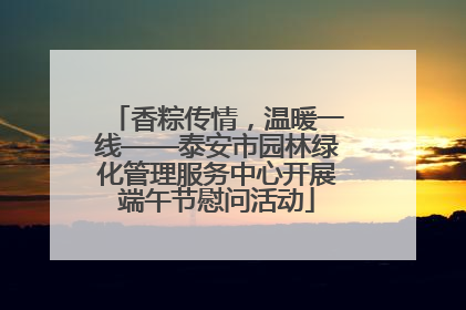 香粽传情，温暖一线——泰安市园林绿化管理服务中心开展端午节慰问活动