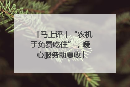 马上评丨“农机手免费吃住”，暖心服务助夏收