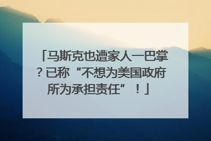 马斯克也遭家人一巴掌？已称“不想为美国政府所为承担责任”！