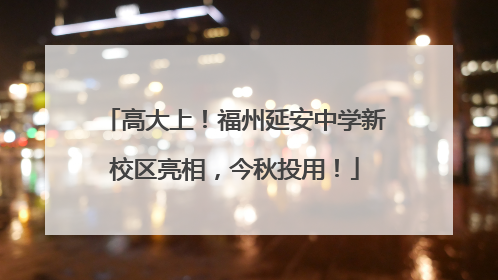 高大上！福州延安中学新校区亮相，今秋投用！