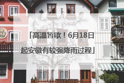 高温暂歇！6月18日起安徽有较强降雨过程