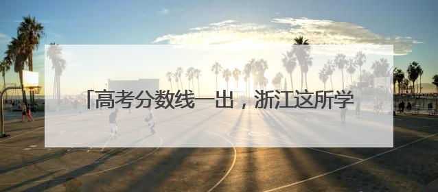 高考分数线一出，浙江这所学校火了！今年仅招182人