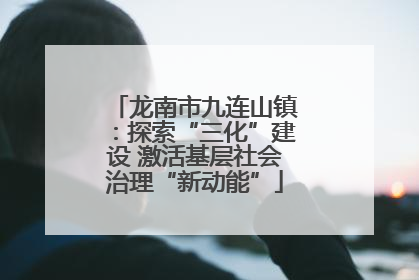 龙南市九连山镇：探索“三化”建设 激活基层社会治理“新动能”