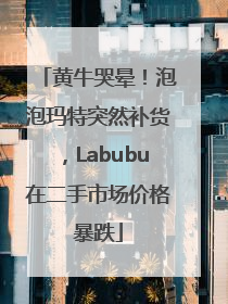黄牛哭晕！泡泡玛特突然补货，Labubu在二手市场价格暴跌