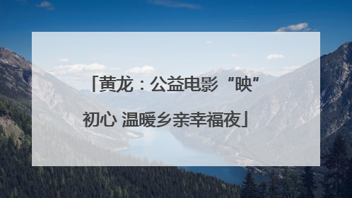 黄龙：公益电影“映”初心 温暖乡亲幸福夜
