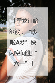 黑龙江哈尔滨：“哆啦A梦”快闪空间迎“六一”