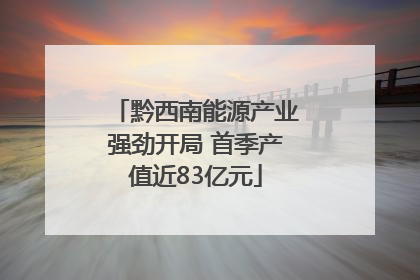 黔西南能源产业强劲开局 首季产值近83亿元
