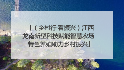 （乡村行·看振兴）江西龙南新型科技赋能智慧农场 特色养殖助力乡村振兴