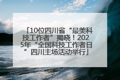 10位四川省“最美科技工作者”揭晓！2025年“全国科技工作者日”四川主场活动举行