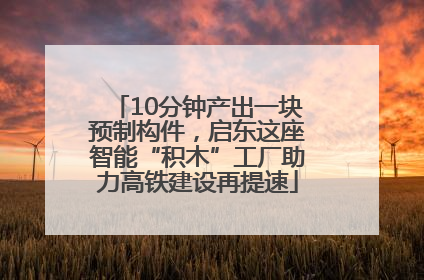 10分钟产出一块预制构件，启东这座智能“积木”工厂助力高铁建设再提速