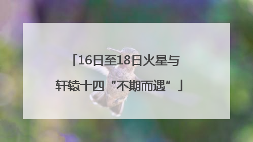 16日至18日火星与轩辕十四“不期而遇”