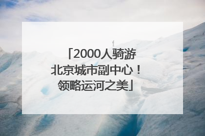 2000人骑游北京城市副中心！领略运河之美
