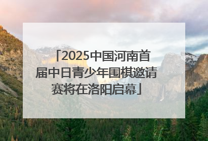 2025中国河南首届中日青少年围棋邀请赛将在洛阳启幕