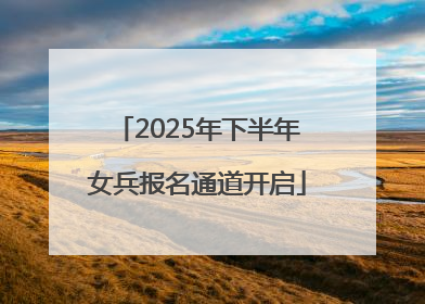 2025年下半年女兵报名通道开启