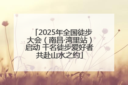 2025年全国徒步大会（南昌·湾里站）启动 千名徒步爱好者共赴山水之约