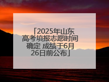 2025年山东高考填报志愿时间确定 成绩于6月26日前公布