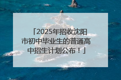 2025年招收沈阳市初中毕业生的普通高中招生计划公布！