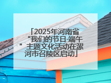 2025年河南省“我们的节日·端午”主题文化活动在漯河市召陵区启动
