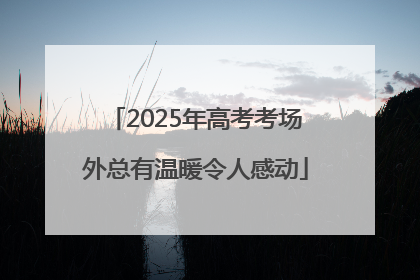 2025年高考考场外总有温暖令人感动