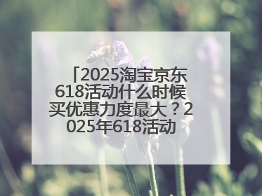 2025淘宝京东618活动什么时候买优惠力度最大？2025年618活动时间表确定：从5月13日20:00至6月18日24时