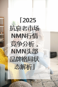 2025抗衰老市场NMN行情竞争分析，NMN头部品牌格局状态解析