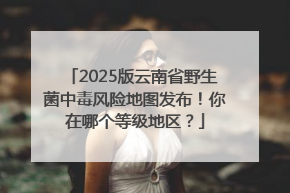 2025版云南省野生菌中毒风险地图发布！你在哪个等级地区？