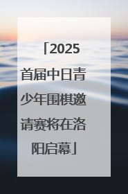 2025首届中日青少年围棋邀请赛将在洛阳启幕