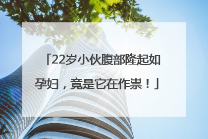 22岁小伙腹部隆起如孕妇，竟是它在作祟！