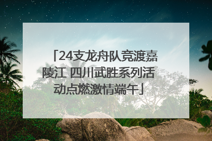 24支龙舟队竞渡嘉陵江 四川武胜系列活动点燃激情端午