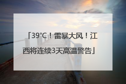 39℃！雷暴大风！江西将连续3天高温警告