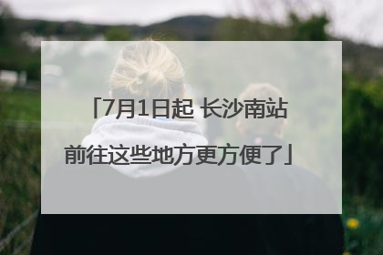 7月1日起 长沙南站前往这些地方更方便了